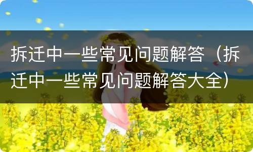 拆迁中一些常见问题解答（拆迁中一些常见问题解答大全）