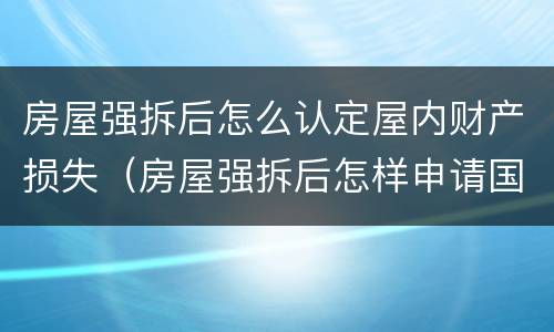 房屋强拆后怎么认定屋内财产损失（房屋强拆后怎样申请国家赔偿）