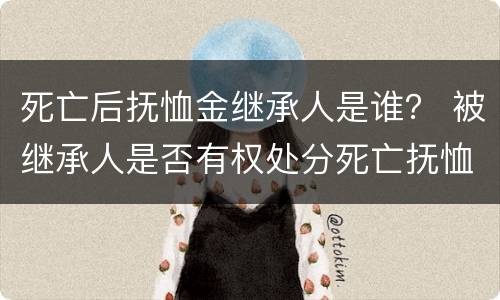 死亡后抚恤金继承人是谁？ 被继承人是否有权处分死亡抚恤金