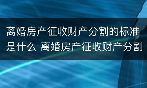 离婚房产征收财产分割的标准是什么 离婚房产征收财产分割的标准是什么呢