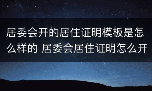 居委会开的居住证明模板是怎么样的 居委会居住证明怎么开去哪里