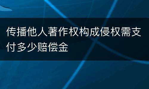 传播他人著作权构成侵权需支付多少赔偿金
