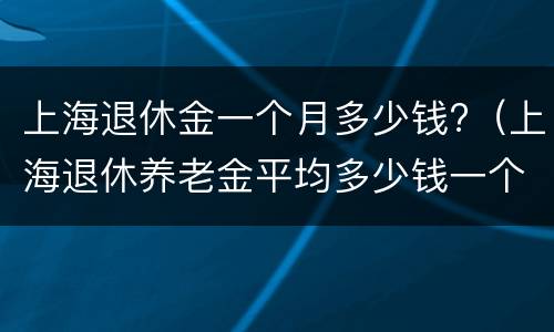 上海退休金一个月多少钱?（上海退休养老金平均多少钱一个月）
