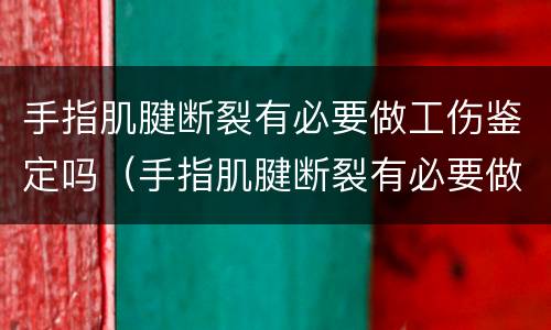 手指肌腱断裂有必要做工伤鉴定吗（手指肌腱断裂有必要做工伤鉴定吗知乎）