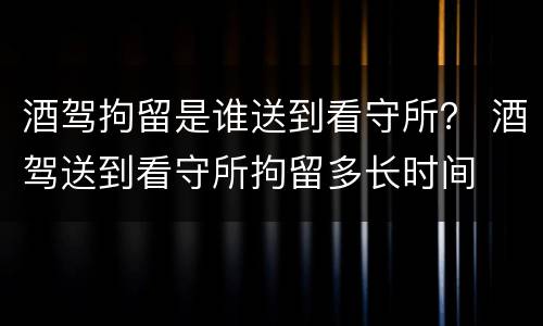 酒驾拘留是谁送到看守所？ 酒驾送到看守所拘留多长时间