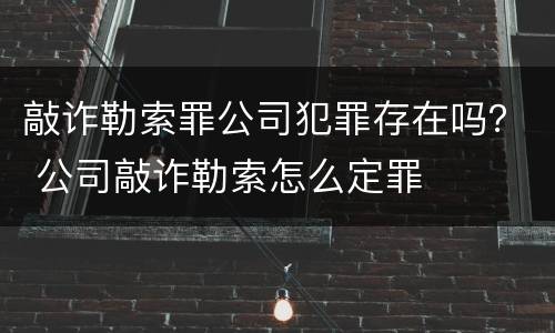 敲诈勒索罪公司犯罪存在吗？ 公司敲诈勒索怎么定罪