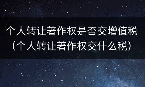 个人转让著作权是否交增值税（个人转让著作权交什么税）