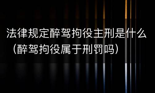 法律规定醉驾拘役主刑是什么（醉驾拘役属于刑罚吗）