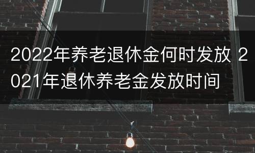 2022年养老退休金何时发放 2021年退休养老金发放时间