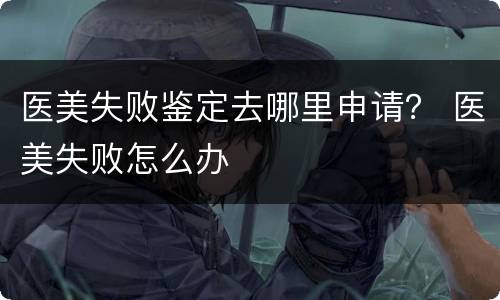 医美失败鉴定去哪里申请？ 医美失败怎么办