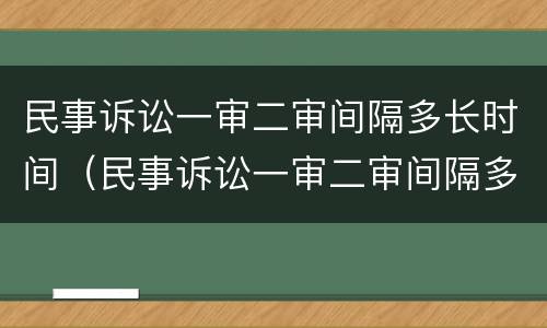 民事诉讼一审二审间隔多长时间（民事诉讼一审二审间隔多长时间开庭）