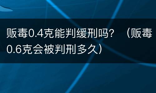 贩毒0.4克能判缓刑吗？（贩毒0.6克会被判刑多久）