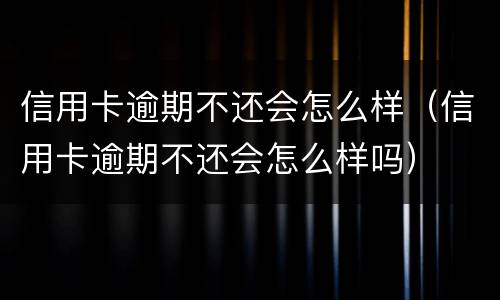 信用卡逾期不还会怎么样（信用卡逾期不还会怎么样吗）