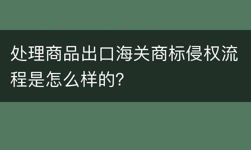 处理商品出口海关商标侵权流程是怎么样的？