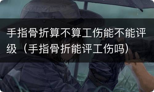 手指骨折算不算工伤能不能评级（手指骨折能评工伤吗）