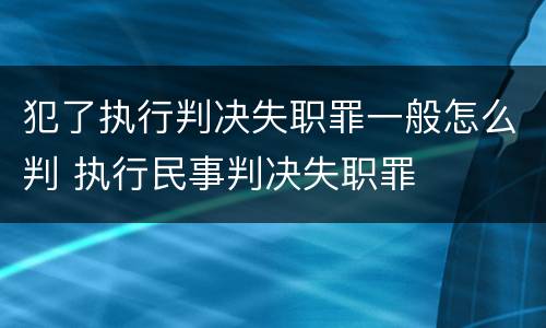犯了执行判决失职罪一般怎么判 执行民事判决失职罪