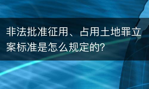 非法批准征用、占用土地罪立案标准是怎么规定的？