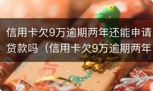 信用卡欠9万逾期两年还能申请贷款吗（信用卡欠9万逾期两年还能申请贷款吗）
