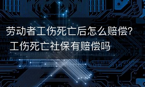劳动者工伤死亡后怎么赔偿？ 工伤死亡社保有赔偿吗