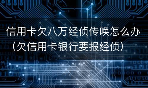 信用卡欠八万经侦传唤怎么办（欠信用卡银行要报经侦）