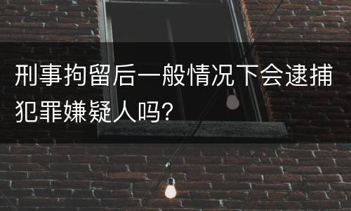 刑事拘留后一般情况下会逮捕犯罪嫌疑人吗？