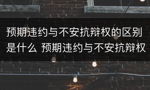 预期违约与不安抗辩权的区别是什么 预期违约与不安抗辩权的区别是什么