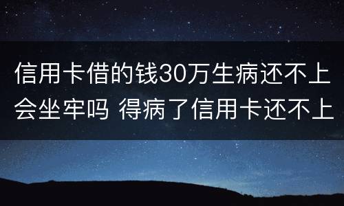 信用卡借的钱30万生病还不上会坐牢吗 得病了信用卡还不上会不会坐牢