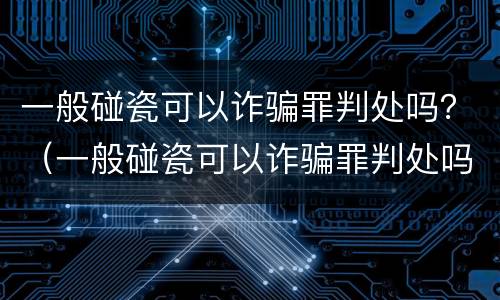 一般碰瓷可以诈骗罪判处吗？（一般碰瓷可以诈骗罪判处吗）