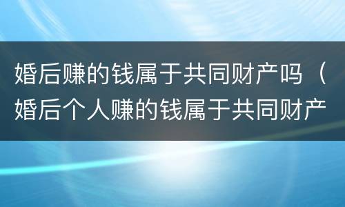 婚后赚的钱属于共同财产吗（婚后个人赚的钱属于共同财产吗）