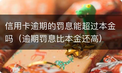 信用卡逾期的罚息能超过本金吗（逾期罚息比本金还高）