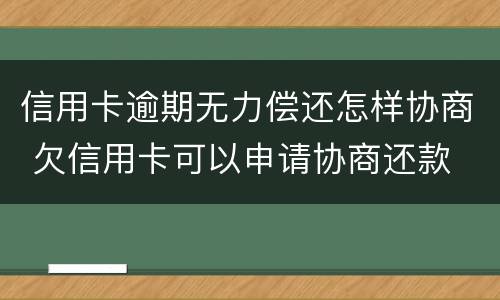 信用卡逾期无力偿还怎样协商 欠信用卡可以申请协商还款