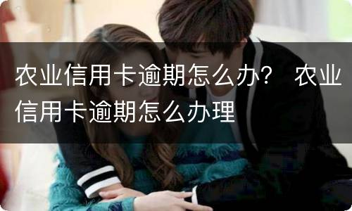 农业信用卡逾期怎么办？ 农业信用卡逾期怎么办理