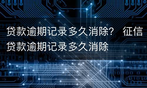 贷款逾期记录多久消除？ 征信贷款逾期记录多久消除