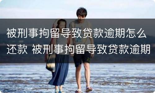 被刑事拘留导致贷款逾期怎么还款 被刑事拘留导致贷款逾期怎么还款呢