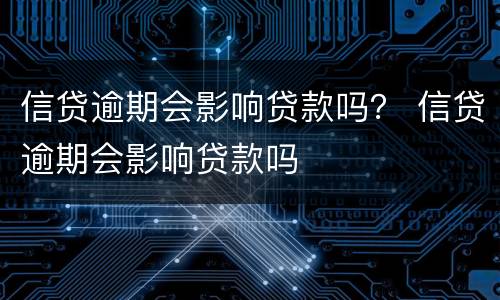 信贷逾期会影响贷款吗？ 信贷逾期会影响贷款吗