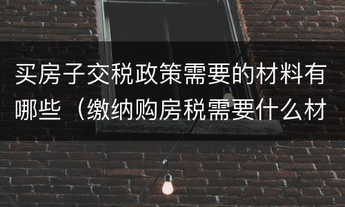 买房子交税政策需要的材料有哪些（缴纳购房税需要什么材料）