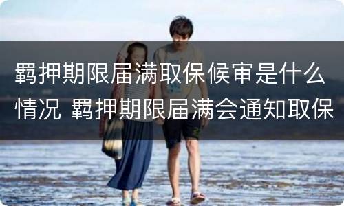 羁押期限届满取保候审是什么情况 羁押期限届满会通知取保吗