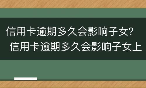 信用卡逾期多久会影响子女？ 信用卡逾期多久会影响子女上学