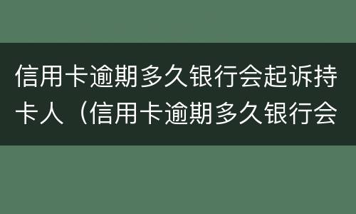 信用卡逾期多久银行会起诉持卡人（信用卡逾期多久银行会起诉持卡人员）