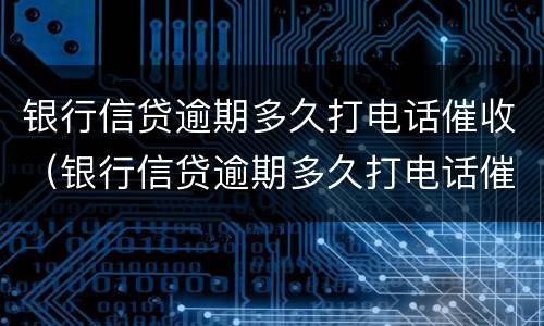 银行信贷逾期多久打电话催收（银行信贷逾期多久打电话催收有效）
