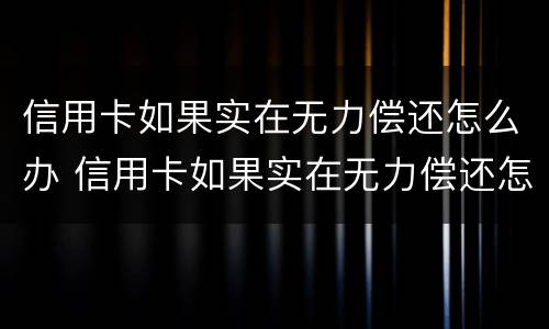 信用卡如果实在无力偿还怎么办 信用卡如果实在无力偿还怎么办会找父母