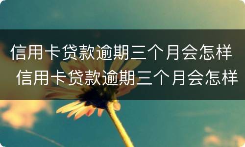 信用卡贷款逾期三个月会怎样 信用卡贷款逾期三个月会怎样处理