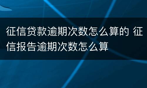 征信贷款逾期次数怎么算的 征信报告逾期次数怎么算