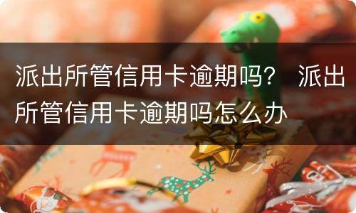 派出所管信用卡逾期吗？ 派出所管信用卡逾期吗怎么办