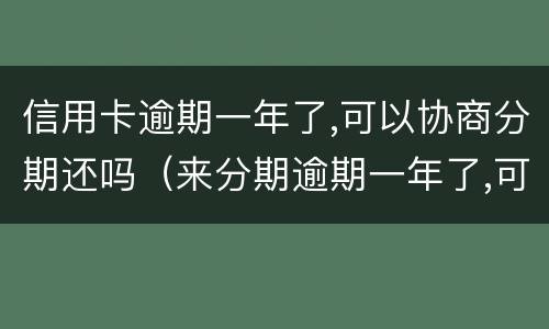 信用卡逾期一年了,可以协商分期还吗（来分期逾期一年了,可以协商分期还吗）