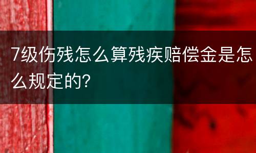 7级伤残怎么算残疾赔偿金是怎么规定的？