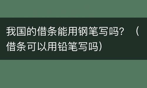 我国的借条能用钢笔写吗？（借条可以用铅笔写吗）