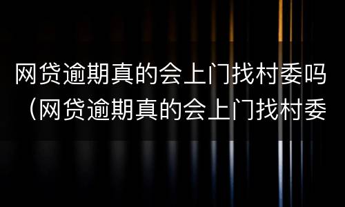 网贷逾期真的会上门找村委吗（网贷逾期真的会上门找村委吗是真的吗）