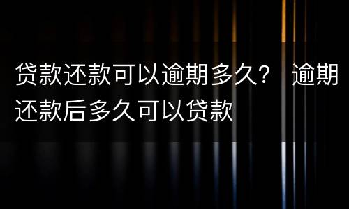 贷款还款可以逾期多久？ 逾期还款后多久可以贷款