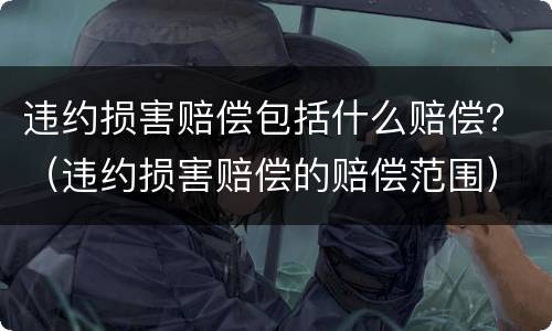 违约损害赔偿包括什么赔偿？（违约损害赔偿的赔偿范围）